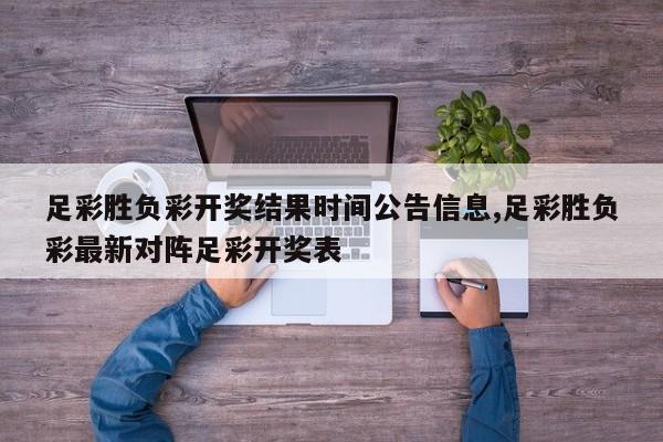 足彩胜负彩开奖结果时间公告信息,足彩胜负彩最新对阵足彩开奖表